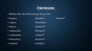 ÜBUNGEN:
• Bilden Sie die Präteritum form von:
• fragen glauben wissen*
• sagen besuchen
• hören denken*
• einkaufen bringen*
• verkaufen rennen*
• brauchen kennen*
• suchen senden*
 