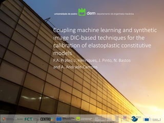 Coupling machine learning and synthetic
image DIC-based techniques for the
calibration of elastoplastic constitutive
models
P.A. Prates, J. Henriques, J. Pinto, N. Bastos
and A. Andrade-Campos
This project has received funding from the Research Fund for Coal and Steel under grant agreement No 888153
 