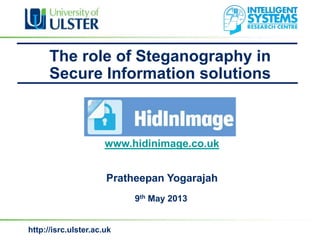 http://isrc.ulster.ac.uk
9th May 2013
www.hidinimage.co.uk
Pratheepan Yogarajah
The role of Steganography in
Secure Information solutions
 