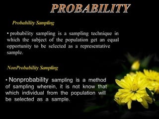 • probability sampling is a sampling technique in
which the subject of the population get an equal
opportunity to be selected as a representative
sample.
Probability Sampling
NonProbability Sampling
 