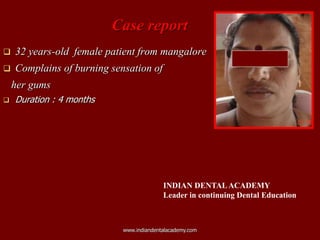 Case report
 32 years-old female patient from mangalore
 Complains of burning sensation of
her gums
 Duration : 4 months
www.indiandentalacademy.com
INDIAN DENTALACADEMY
Leader in continuing Dental Education
 