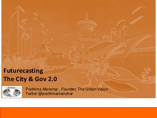 Futurecasting
The City & Gov 2.0
Prathima Manohar , Founder, The Urban Vision
Twitter @prathimamanohar
 