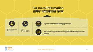 www.vigyanashram.com
For more information
अ धक मा हतीसाठी संपक
र्क
10
Mr. Prathamesh
Darwade.
+91
7720046673
Vigyanashramfoundation@gmail.com
http://vadic.vigyanashram.blog/2021/06/16/oxygen-conce
ntrator/
 