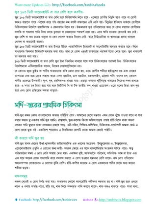 Want more Updates 
http://tanbircox.blogspot.com
জ্বর ১০৩ রডগ্রী ফাররনহাইি বা োর তবরশ হরে রিররয়ািরে রনরে হরব। এরেরে তরাগীর রোঁ ুরন হরে পারর বা তরাগী
জ্ঞানও হারারে পারর। রবরশষ করর পাাঁ বছররর কম বয়িী বাচ্চারদর এরি তবরশ হয়। রোঁ ু রনর ইরেহাি থাকরে তরাগীরক
র রকৎিরকর রনরদতরশ ডায়ারজপাম ও তফনারগন রদরে হয়। উচ্চমাোর জ্বর প্ররেররারধর জনয তে তকান বয়রির তরাগীরদর
বােরে বা গামোয় পারন রনরয় োরে ুবারনা বা তভজারনার পরামশত তদয়া হয়। এরে েরে হওয়ার তকারনাই ভয় তনই।
জ্বর তবরশ বা কম মাোয় থাকু ক না তকন তগািে কররে রনরষধ তনই। েরব রনউরমারনয়া বা শ্বািেরে প্রদাহ থাকরে
তগািে না করারনাই ভারো।
জ্বর ১০০ রডগ্রী ফাররনহাইি বা োর উপরর উিরে পযারারিিামে িযাবরেি বা িারপারজিরর বযবহার কররে হরব। রদরন
িাধারিে রেনবার িযাবরেি বযবহার করা োয়। েরব তে তকান ওষুধই ডাোররর পরামশত মরো তেরে হরব। জ্বর থাকরেই
ো বযবহার করা োয়।
১০৩ রডগ্রী ফাররনহাইি বা োর তবরশ জ্বর িানা রেনরদন থাকরে িরে িরে র রকৎিরকর পরামশত রনন। র রকৎিরকর
রনরদতশমরো এরিবারয়ারিক োরবন, রনরজর তেয়ােেুরশমরো নয়।
তে তকানও জ্বরর ফ্লু ইড বা পানীয় োওয়ারনার প্ররে তজার তদয়া হয়, এরে তরাগীর শরীরর হাইরেশন হয় এবিং তদরহর
োপমাো তবর হরয় তেরে িাহােয করর। তপন ওয়ািার, ডাব ওয়ািার, ওরিযাোইন, ডারের পারন, ফরের রি, তকামে
পানীয় এরেরে উপকারী। িুযপ, দুধ, হররেকিও োওয়া োয়। এছাড়া অনযানয পুরষ্টিমৃদ্ধ োবাররর রদরকও েেয রােরে
হরব। এ িময় মুে রেো হরয় োয় বরে রভিারমন-রি বা িক জােীয় ফে োওয়া প্ররয়াজন। এরে মুরের রেো ভাব দূর
হরব এবিং তরাগ প্ররেররাধ েমো বাড়রব।
িরদত-জ্বর কমন তকাল্ড বািংোরদরশর অেযন্ত পররর ে তরাগ। আমারদর তদরশ িম্ভবে এমন তোক েুাঁরজ পাওয়া োরব না োর
বছরর অন্তে দু’একবার িরদত-জ্বর হয়রন। রাোঘাি, স্কু ে-করেজ রকিংবা অরফিপাড়ায় প্রায়ই হাাঁর রদরে থাকা অথবা
নারকর পারন মুছরে থাকা তোকজন নজরর পরড়। ধনী-গররব, রশরেে-অরশরেে, র রকৎিক-প্ররকৌশেী আমরা তকউ এ
তরাগ তথরক মুে নই। একরবিংশ শেরকও এ রবররেকর তরাগরি তথরক আমরা তরহাই পাইরন।
িরদত-জ্বর মানব তদরহর ঊর্ধ্ত-শ্বািনােীর ভাইরািজরনে এক ধররনর িিংিমি। ইনফ্লু রয়নজা-এ, ইনফ্লরয়নজা,
এরডরনাভাইরাি প্রভৃ রে এ তরারগর জনয দায়ী। অরনক তেরে এর িরে বযাকরিররয়ার িিংিমি ঘিরে পারর। ুেু
পররবেতরনর িময় এ তরাগ তবরশ মাোয় তদো োয়। একিানা বৃরষ্ট, িযাাঁেিযাাঁরে পরররবশ, অরেররে গরম বা িাণ্ডা এবিং
এক ঘরর অরনক তোক গাদাগারদ করর বিবাি কররে এ তরাগ হওয়ার িম্ভাবনা তবরশ থারক। কম তরাগ প্ররেররাধ
েমোিম্পন্ন তোকরদরও এ তরারগর েু াঁরক তবরশ। হাাঁর -কারশর মাধযরম এ তরাগ একজরনর শরীর তথরক অনয জরনর
শরীরর ছড়ায়।
েেি তদরেই এ তরাগ রনিতয় করা োয়। িাধারিে তকারনা েযাবররিরর পরীোর দরকার হয় না। িরদত-জ্বর হরে প্রথরম
নারক ও গোয় অর্স্রে োরগ, হাাঁর হয়, নাক রদরয় অনবরে পারন েররে থারক। নাক বন্ধও থাকরে পারর। মাথা বযথা,
 