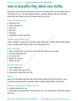 Want more Updates 
http://tanbircox.blogspot.com
অনযমনস্কভারব োওয়ার িময় মারছর কাাঁিা/মািংরির হাাঁড় অথবা তছাি তছাি রশশুরা তেোর িময় তকান রকছু মুরে রদরে ো
গোয় আিরক তেরে পারর। এিা একরি তমরডকযাে ইমাররজরি। এমোবস্থ্ায় তরাগীরক েে শীঘ্র িম্ভব হািপাোরের
জরুরী রবভারগ অথবা রনকিস্থ্ নাক কান গো রবরশষরজ্ঞর কারছ রনরয় তেরে হরব।
১. দােব মুদ্রা বা পয়িা
২. তেেনার তছাি তছাি অিংশ
৩. বাাঁধারনা দাাঁে
৪. মারছর কাাঁিা
৫. মািংরির হাাঁড়
৬. িুই/রিরিরপন এবিং আররা অরনক রকছু।
গেরবে ও োদযনােী এর িিংেুে স্থ্ান হরো োদযনােীর িবর রয় িিংকীিত জায়গা। এইোরনই তবরশরভাগ রজরনি আিকায়।
এ ছাড়াও োদযনােীরে াররি িিংরকার ে পরয়রি তে তকান রকছু আিকারে পারর।
১. তরাগীর বা তরাগীর তোকজন তকান রকছু তেরয় তফোর অথবা গোয় আিরক োওয়ার কথা বেরব
২. তোক রগেরে অিুরবধা হরে পারর
৩. গো বযথা হরে পারর
৪. অরেররে োো তবর হওয়া
৫. বরম বরম ভাব হওয়া।
১. তরারগর েেিিমূহ তথরক
২. গোর বা বুরকর এক্সরর করর তদো োরব
৩. ইরিাফযারগাস্করপর মাধযরম রনরিে হরে পারর।
তেরহেু এরি একরি তমরডকযাে ইমাররজরি অবস্থ্া, তিজনয তরাগীরক অবশযই হািপাোরে ভরেত কররে হরব। এরপর
িম্পূিত অজ্ঞান করর ইরিাফযারগাস্করপর (এরোিকরপ) মাধযরম োদযনােীরে আিকারনা রজরনি তবর কররে হরব।
১. োদযনােীরে ইনরফক্শন হরে পারর
২. োদযনােী ফু িা হরয় ফু িফু রি ইনরফক্শন অথবা পুাঁজ জমরে পারর। (েরদ ধারারো রকছু হয়) এমনরক তরাগী মৃেুযবরিও
কররে পারর।
 