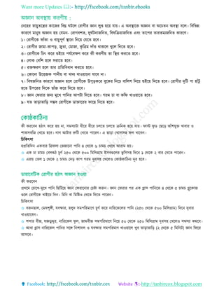 Want more Updates 
http://tanbircox.blogspot.com
তদরহর স্নায়ুেরের কারজর রবঘ্ন ঘিরে তরাগীর জ্ঞান েুপ্ত হরয় োয়। এ অবস্থ্ারক অজ্ঞান বা অর েন অবস্থ্া বরে। রবরভন্ন
কাররি মানুষ অজ্ঞান হয় তেমন- তরাগবশে, দুঘতিনাজরনে, রবষরিয়াজরনে এবিং োরপর োরেমযজরনে কাররি।
১। তরাগীরক ফাাঁকা ও বায়ুপূিত স্থ্ারন রনরয় তেরে হরব।
২। তরাগীর জামা-কাপড়, জুো, তমাজা, কৃ রেম দাাঁে থাকরে েুরে রনরে হরব।
৩। তরাগীরক র ৎ করর শুইরয় পেতরবেি করর কী করিীয় ো রস্থ্র কররে হরব।
৪। তোক তবরশ হরে িরারে হরব।
৫। রেেরি হরে োর প্ররেরবধান কররে হরব।
৬। তকারনা উরিজক পানীয় বা োদয োওয়ারনা োরব না।
৭। রবষজরনে কাররি অজ্ঞান হরে তরাগীরক উপুড়করর বুরকর রনর বারেশ রদরয় শুইরয় রদরে হরব। তরাগীর দুরি পা হাাঁিু
হরে উপররর রদরক ভাাঁজ করর রদরে হরব।
৮। জ্ঞান তফরার জনয মুরে পারনর োপিা রদরে হরব। গরম া বা করফ োওয়ারে হরব।
৯। েে োড়াোরড় িম্ভব তরাগীরক ডাোররর কারছ রনরে হরব।
কী কররবন হিাৎ করর হয় না, িমিযািা ধীরর ধীরর েরে েরে িরনক হরয় োয়। ফাি ফু ড তছরড় আাঁশেুে োবার ও
শাকিবরজ তেরে হরব। নান আিার রুরি তেরে পাররন। এ ছাড়া তোিািহ ফে োরবন।
র রকৎিা
হপ্ররেরদন একবার রেফো তভজারনা পারন ৪ তথরক ৬ াম তেরে আরাম হয়।
✩ এক া াম তবেশুি ূিত ২৫০ তথরক ৫০০ রমরেগ্রাম ইিবগুরের ভু রিিহ রদরন ১ তথরক ২ বার তেরে পাররন।
✩ এরে তেে ১ তথরক ২ াম তদড় কাপ গরম দুধিহ তেরেও তকাষ্ঠকারিনয দূর হরব।
কী কররবন
প্রথরম ত ারে-মুরে পারন রছরিরয় জ্ঞান তফরারনার ত ষ্টা করুন। জ্ঞান তফরার পর এক গ্লাি পারনরে ৪ তথরক ৫ াম গ্লুরকাজ
গুরে তরাগীরক োইরয় রদন। র রন বা রমরষ্টও তেরে রদরে পাররন।
র রকৎিা
✩ বরুনছাে, তমষশৃেী, েবোর, হেুদ িমপররমারি ূিত করর নারররকরের পারন (২৫০ তথরক ৫০০ রমরেগ্রাম) রদরন দুবার
োওয়ারবন।
✩ শিার বীজ, েজ্ঞডু মুর, নারররকে ফু ে, জামবীজ িমপররমারি রনরয় ৫০ তথরক ২৫০ রমরেগ্রাম দুধিহ তেরেও িমিযা কমরব।
✩ আধা গ্লাি নারররকে পারনর িরে রনশাদে ও েবোর িমপররমাি োওয়ারে েুব োড়াোরড় (২ তথরক ৫ রমরনি) জ্ঞান রফরর
আিরব।
 