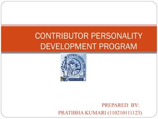 CONTRIBUTOR PERSONALITY 
DEVELOPMENT PROGRAM 
PREPARED BY: 
PRATIBHA KUMARI (110210111123) 
 