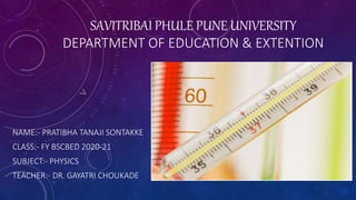 SAVITRIBAI PHULE PUNE UNIVERSITY
DEPARTMENT OF EDUCATION & EXTENTION
NAME:- PRATIBHA TANAJI SONTAKKE
CLASS:- FY BSCBED 2020-21
SUBJECT:- PHYSICS
TEACHER:- DR. GAYATRI CHOUKADE
 