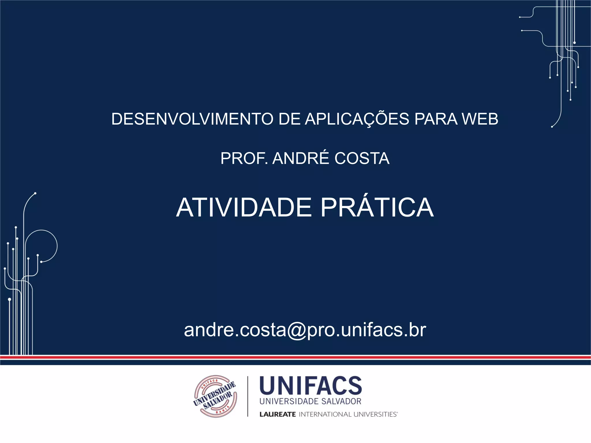 DESENVOLVIMENTO DE APLICAÇÕES PARA WEB
PROF. ANDRÉ COSTA
ATIVIDADE PRÁTICA
andre.costa@pro.unifacs.br
 