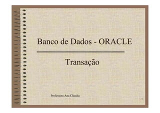 Banco de Dados - ORACLE

             Transação


   Professora A Clá di
   P f        Ana Cláudia
                            1
 