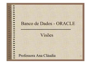 Banco de Dados - ORACLE

            Visões



Professora Ana Cláudia     1
 