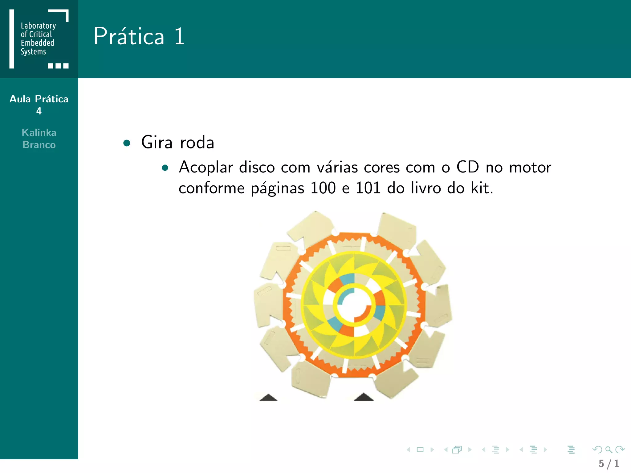 Aula Pr´atica
4
Kalinka
Branco
Pr´atica 1
• Gira roda
• Acoplar disco com v´arias cores com o CD no motor
conforme p´aginas 100 e 101 do livro do kit.
5 / 1