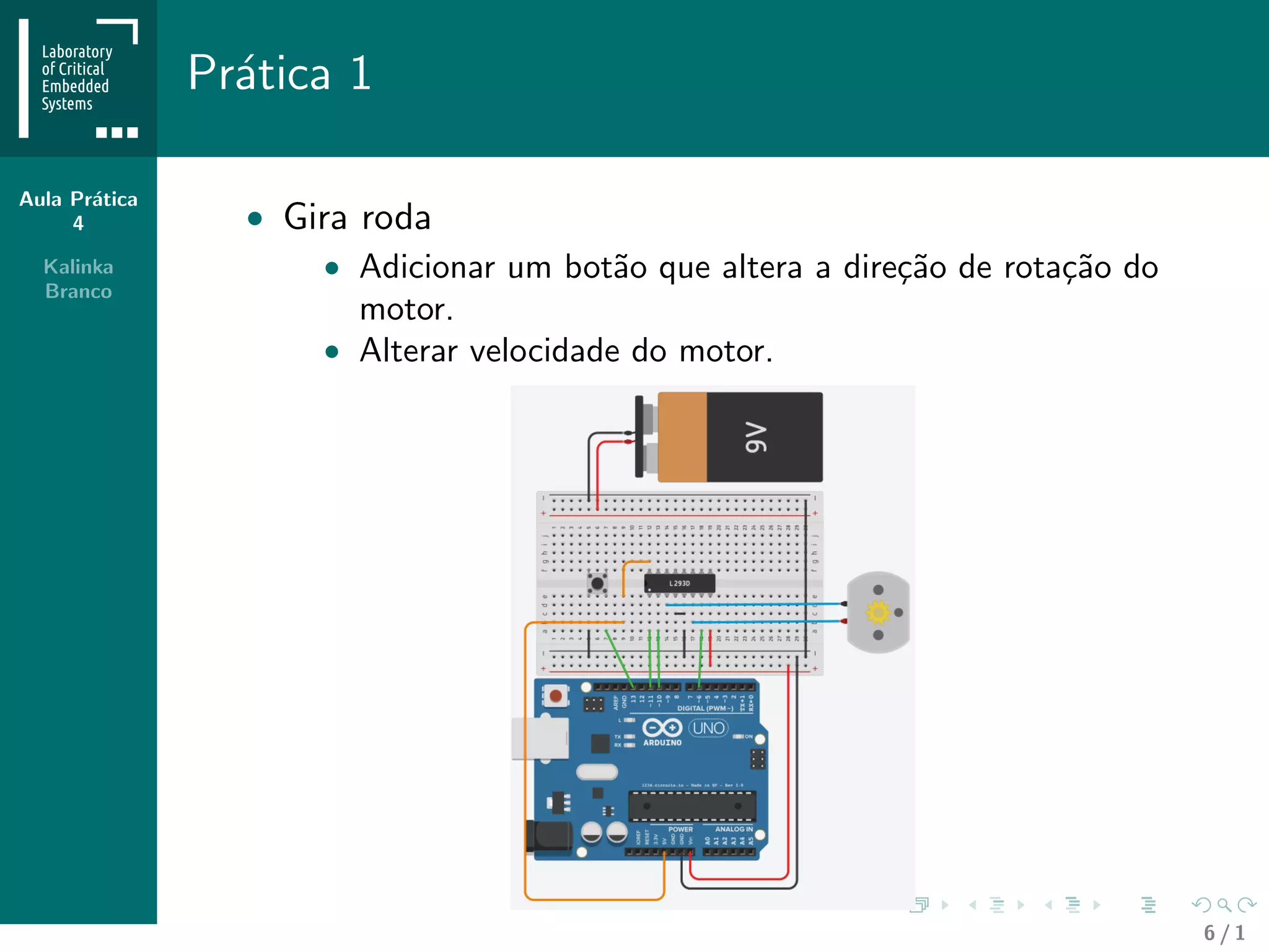 Aula Pr´atica
4
Kalinka
Branco
Pr´atica 1
• Gira roda
• Adicionar um bot˜ao que altera a dire¸c˜ao de rota¸c˜ao do
motor.
• Alterar velocidade do motor.
6 / 1