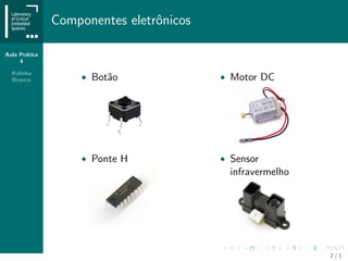 Aula Pr´atica
4
Kalinka
Branco
Componentes eletrˆonicos
• Bot˜ao
• Ponte H
• Motor DC
• Sensor
infravermelho
2 / 1
 