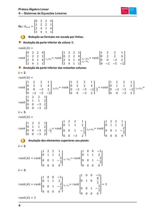 Prática Álgebra Linear
4 – Sistemas de Equações Lineares
4
Ex.: [ ]
Redução ao formato em escada por linhas:
Anulação da parte inferior da coluna :
( )
[ ] [ ] [ ]
Anulação da parte inferior das restantes colunas:
( )
[ ] [ ] [ ]
[ ]
( )
[ ]
[ ] [ ]
Anulação dos elementos superiores aos pivots:
( )
[ ] [ ]
( )
[ ]
[ ]
( )
1
2
 