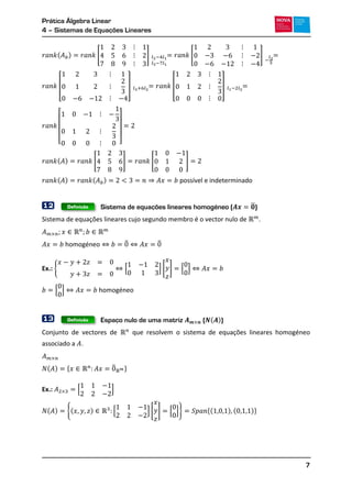 Prática Álgebra Linear
4 – Sistemas de Equações Lineares
7
( ) [ ] [ ]
[ ] [ ]
[ ]
( ) [ ] [ ]
( ) ( )
12 Sistema de equações lineares homogéneo ( ̅)
Sistema de equações lineares cujo segundo membro é o vector nulo de .
̅ ̅
Ex.: { [ ] [ ] [ ]
[ ]
13 Espaço nulo de uma matriz ( ( ))
Conjunto de vectores de que resolvem o sistema de equações lineares homogéneo
associado a .
( ) * ̅ +
Ex.: [ ]
( ) {( ) [ ] [ ] [ ]} *( ) ( )+
Definição
Definição
 