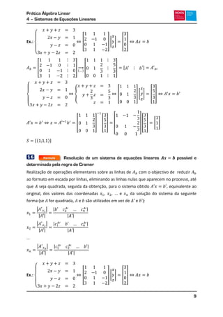 Prática Álgebra Linear
4 – Sistemas de Equações Lineares
9
Ex.:
{
[ ] [ ] [ ]
[ ]
( )
→ [ ] , -
{
{ [ ] [ ] [ ]
[ ] [ ]
[ ]
[ ] [ ]
*( )+
16 Resolução de um sistema de equações lineares possível e
determinado pela regra de Cramer
Realização de operações elementares sobre as linhas de com o objectivo de reduzir
ao formato em escada por linhas, eliminando as linhas nulas que aparecem no processo, até
que seja quadrada, seguida da obtenção, para o sistema obtido , equivalente ao
original, dos valores das coordenadas , , e da solução do sistema da seguinte
forma (se for quadrada, e são utilizados em vez de e ):
| |
| |
| |
| |
| |
| |
| |
| |
...
| |
| |
| |
| |
Ex.:
{
[ ] [ ] [ ]
Fórmula
 