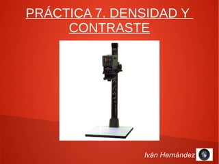 PRÁCTICA 7. DENSIDAD Y
CONTRASTE
Iván Hernández
 