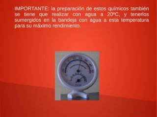 IMPORTANTE: la preparación de estos químicos también
se tiene que realizar con agua a 20ºC, y tenerlos
sumergidos en la bandeja con agua a esta temperatura
para su máximo rendimiento.
 