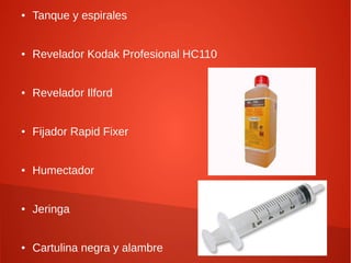 ● Tanque y espirales
● Revelador Kodak Profesional HC110
● Revelador Ilford
● Fijador Rapid Fixer
● Humectador
● Jeringa
● Cartulina negra y alambre
 