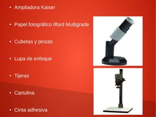 ● Ampliadora Kaiser
● Papel fotográfico Ilford Multigrade
● Cubetas y pinzas
● Lupa de enfoque
● Tijeras
● Cartulina
● Cinta adhesiva
 