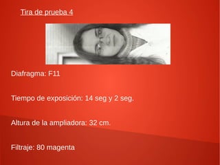 Tira de prueba 4
Diafragma: F11
Tiempo de exposición: 14 seg y 2 seg.
Altura de la ampliadora: 32 cm.
Filtraje: 80 magenta
 