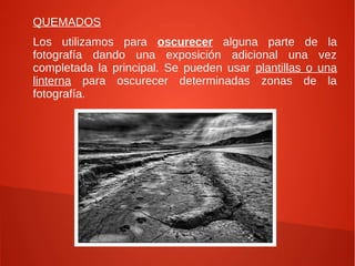 QUEMADOS
Los utilizamos para oscurecer alguna parte de la
fotografía dando una exposición adicional una vez
completada la principal. Se pueden usar plantillas o una
linterna para oscurecer determinadas zonas de la
fotografía.
 