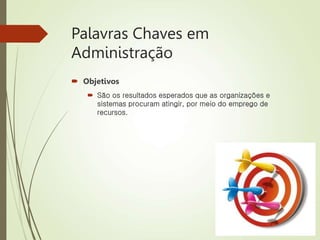 Palavras Chaves em
Administração
 Objetivos
 São os resultados esperados que as organizações e
sistemas procuram atingir, por meio do emprego de
recursos.
 