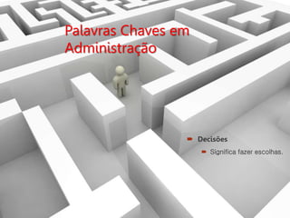Palavras Chaves em
Administração
 Decisões
 Significa fazer escolhas.
 
