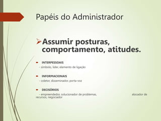 Papéis do Administrador
Assumir posturas,
comportamento, atitudes.
 INTERPESSOAIS
- símbolo, líder, elemento de ligação
 INFORMACIONAIS
- coletor, disseminador, porta-voz
 DECISÓRIOS
- empreendedor, solucionador de problemas, alocador de
recursos, negociador
 