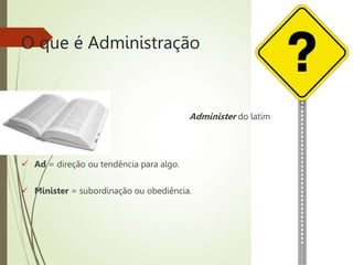 O que é Administração
Administer do latim
 Ad = direção ou tendência para algo.
 Minister = subordinação ou obediência.
 