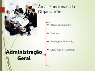 Áreas Funcionais da
Organização
 Recursos Humanos;
 Finanças;
 Produção e Operação;
 Comercial e Marketing;
Administração
Geral
 