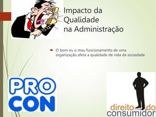 Impacto da
Qualidade
na Administração
 O bom ou o mau funcionamento de uma
organização afeta a qualidade de vida da sociedade
 