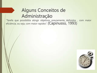 Alguns Conceitos de
Administração
“Tarefa que possibilita atingir objetivos previamente definidos , com maior
eficiência, ou seja, com maior rapidez”. (Capinussú, 1993)
 