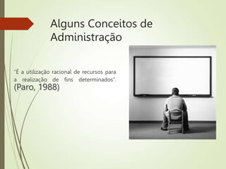 Alguns Conceitos de
Administração
“É a utilização racional de recursos para
a realização de fins determinados”.
(Paro, 1988)
 