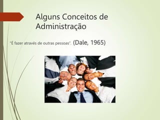 Alguns Conceitos de
Administração
“É fazer através de outras pessoas”. (Dale, 1965)
 