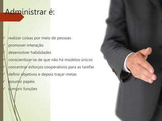 Administrar é:
 realizar coisas por meio de pessoas
 promover interação
 desenvolver habilidades
 conscientizar-se de que não há modelos únicos
 concentrar esforços cooperativos para as tarefas
 definir objetivos e depois traçar metas
 assumir papéis
 cumprir funções
 