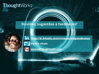 Dúvidas, sugestões e feedbacks?
https://br.linkedin.com/in/mayrarodriguesdesouza
@paola_mayra
msouza@thoughtworks.com
 