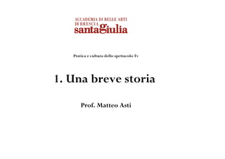 Pratica e cultura dello spettacolo Tv




1. Una breve storia
       Prof. Matteo Asti
 