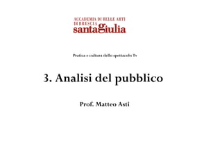 Pratica e cultura dello spettacolo Tv




3. Analisi del pubblico
        Prof. Matteo Asti
 