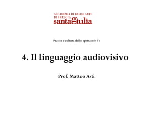 Pratica e cultura dello spettacolo Tv




4. Il linguaggio audiovisivo
           Prof. Matteo Asti
 