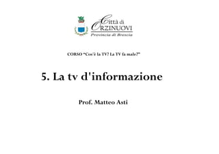 CORSO “Cos'è la TV? La TV fa male?”




5. La tv d'informazione
         Prof. Matteo Asti
 