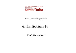 Pratica e cultura dello spettacolo Tv




6. La fiction tv
    Prof. Matteo Asti
 