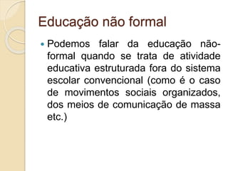 Educação não formal
 Podemos falar da educação não-
formal quando se trata de atividade
educativa estruturada fora do sistema
escolar convencional (como é o caso
de movimentos sociais organizados,
dos meios de comunicação de massa
etc.)
 