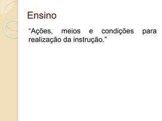 Ensino
“Ações, meios e condições para
realização da instrução.”
 
