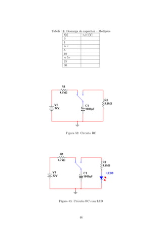 Tabela 11: Descarga do capacitor – Medições
t[s] vc(t)[V]
0
1
≈ τ
5
10
≈ 5τ
25
30
Figura 52: Circuito RC
Figura 53: Circuito RC com LED
46
 