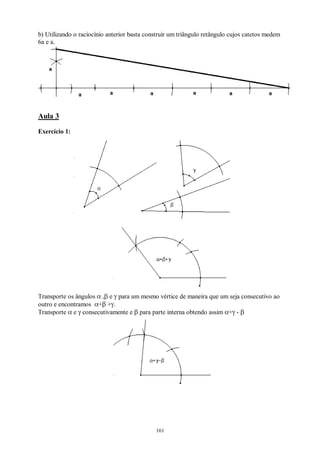 161
b) Utilizando o raciocínio anterior basta construir um triângulo retângulo cujos catetos medem
6a e a.
Aula 3
Exercício 1:
Transporte os ângulos α ,β e γ para um mesmo vértice de maneira que um seja consecutivo ao
outro e encontramos α+β +γ.
Transporte α e γ consecutivamente e β para parte interna obtendo assim α+γ - β
 