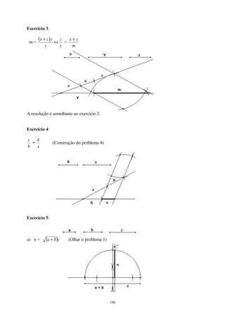 166
Exercício 3:
m =
( )
z
yzx +
⇔
y
z
=
m
zx +
A resolução é semelhante ao exercício 2.
Exercício 4:
b
c
=
x
b
(Construção do problema 4)
Exercício 5:
a) x = ( )cba + (Olhar o problema 1)
 