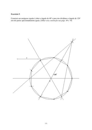 171
Exercício 5:
Construir um eneágono regular é obter o ângulo de 40º e para isto dividimos o ângulo de 120°
em três partes aproximadamente iguais. (Olhar essa construção nas págs. 69 e 70)
 