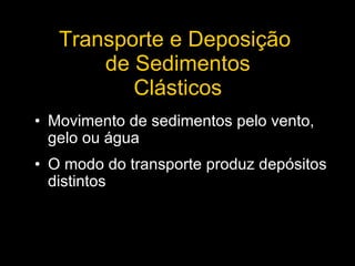 Transporte e Deposição  de Sedimentos Clásticos Movimento de sedimentos pelo vento, gelo ou água O modo do transporte produz depósitos distintos 